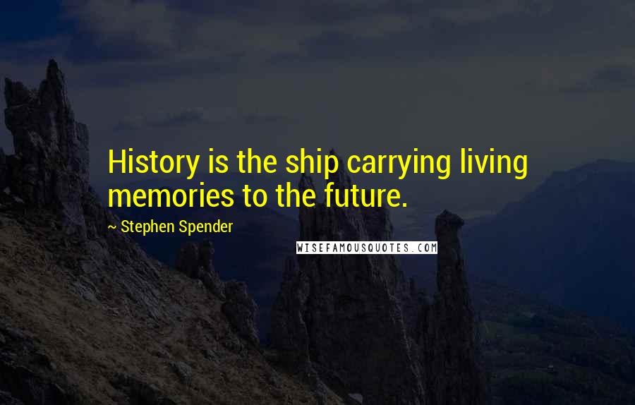Stephen Spender Quotes: History is the ship carrying living memories to the future.