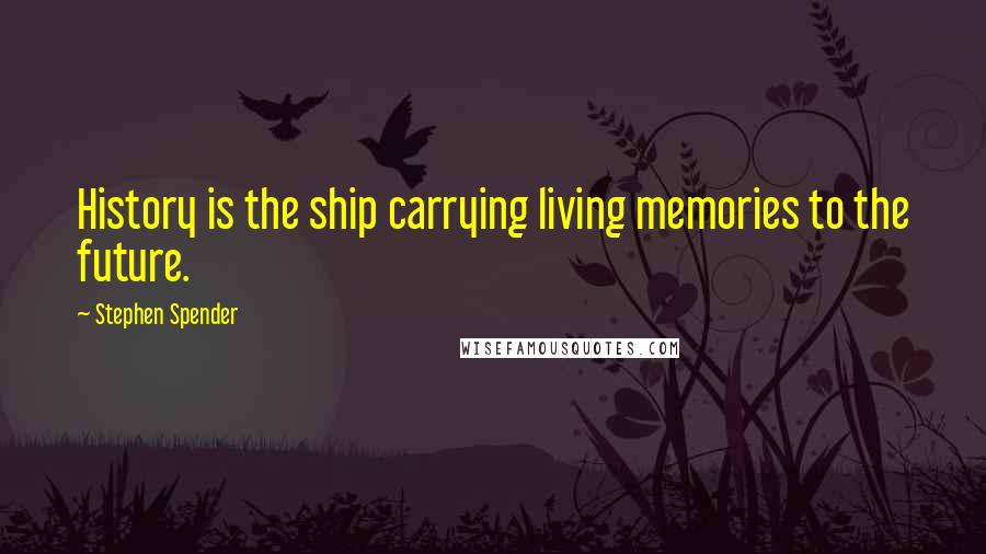Stephen Spender Quotes: History is the ship carrying living memories to the future.