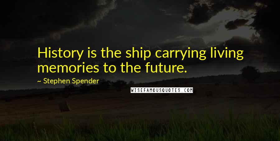 Stephen Spender Quotes: History is the ship carrying living memories to the future.