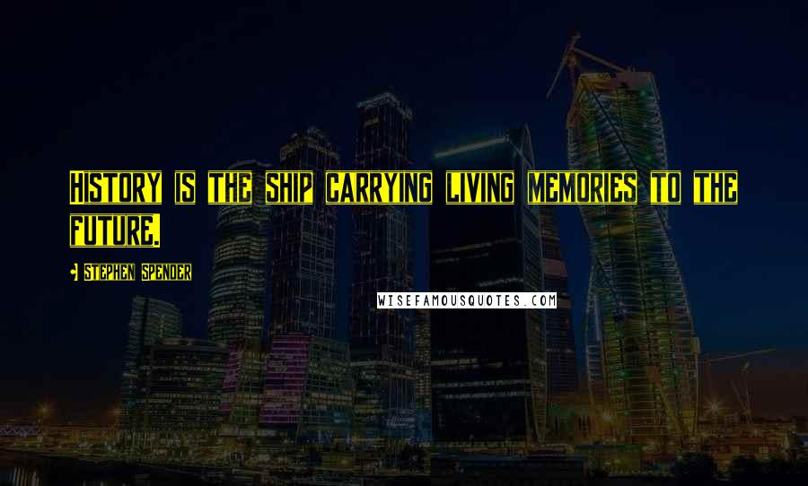 Stephen Spender Quotes: History is the ship carrying living memories to the future.
