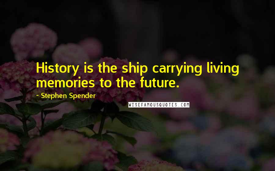 Stephen Spender Quotes: History is the ship carrying living memories to the future.