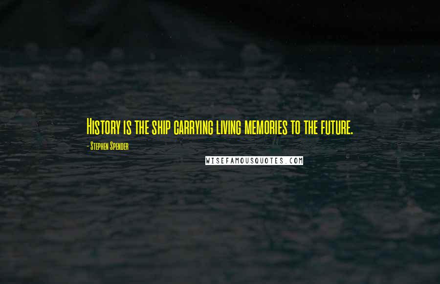 Stephen Spender Quotes: History is the ship carrying living memories to the future.
