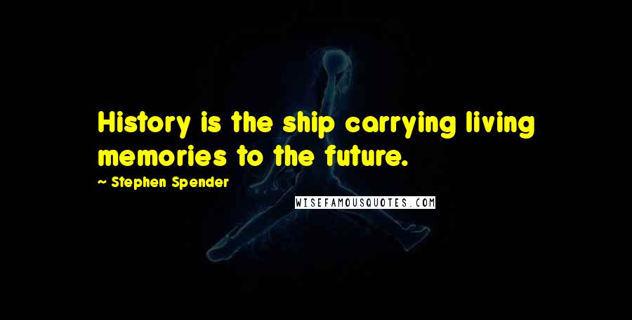 Stephen Spender Quotes: History is the ship carrying living memories to the future.