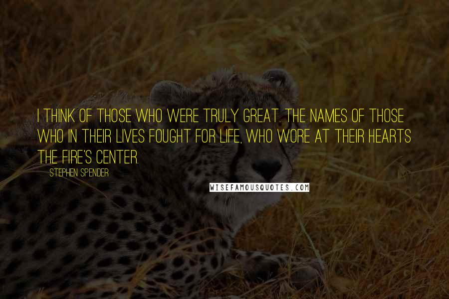 Stephen Spender Quotes: I think of those who were truly great. The names of those who in their lives fought for life, Who wore at their hearts the fire's center.