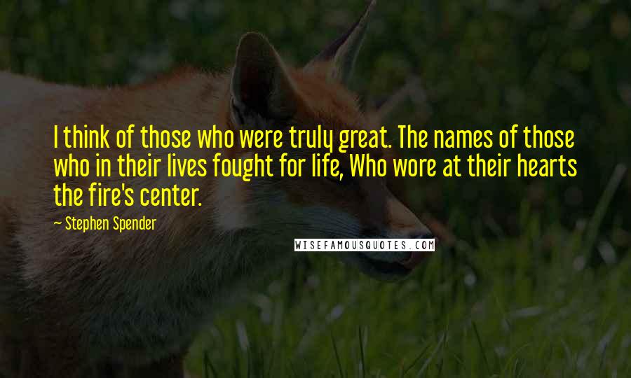 Stephen Spender Quotes: I think of those who were truly great. The names of those who in their lives fought for life, Who wore at their hearts the fire's center.