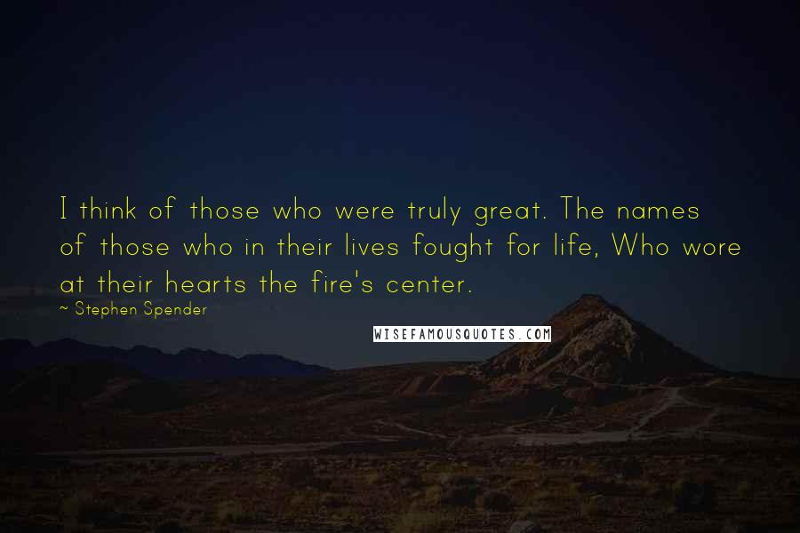 Stephen Spender Quotes: I think of those who were truly great. The names of those who in their lives fought for life, Who wore at their hearts the fire's center.