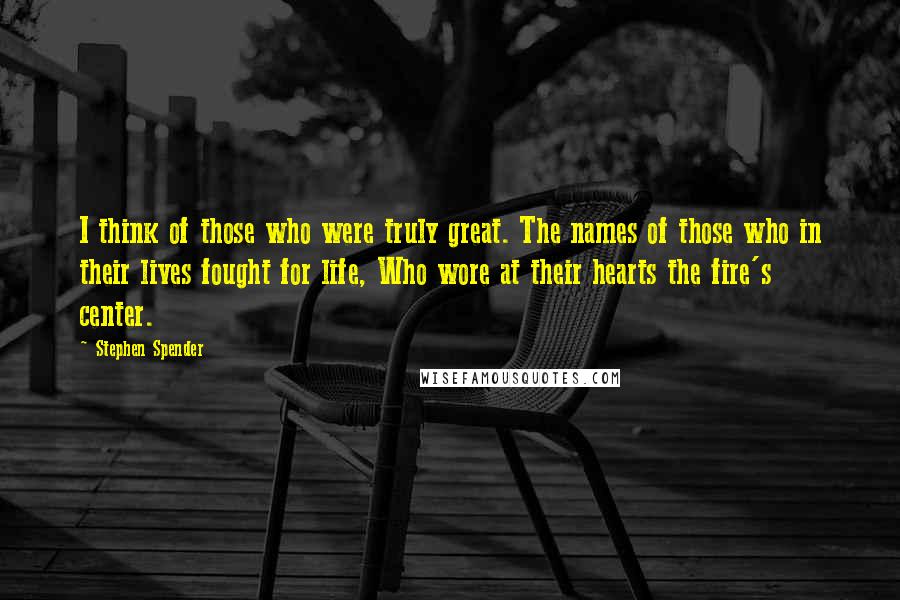 Stephen Spender Quotes: I think of those who were truly great. The names of those who in their lives fought for life, Who wore at their hearts the fire's center.