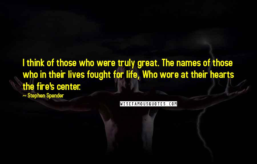 Stephen Spender Quotes: I think of those who were truly great. The names of those who in their lives fought for life, Who wore at their hearts the fire's center.