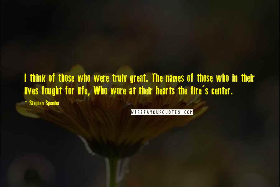 Stephen Spender Quotes: I think of those who were truly great. The names of those who in their lives fought for life, Who wore at their hearts the fire's center.