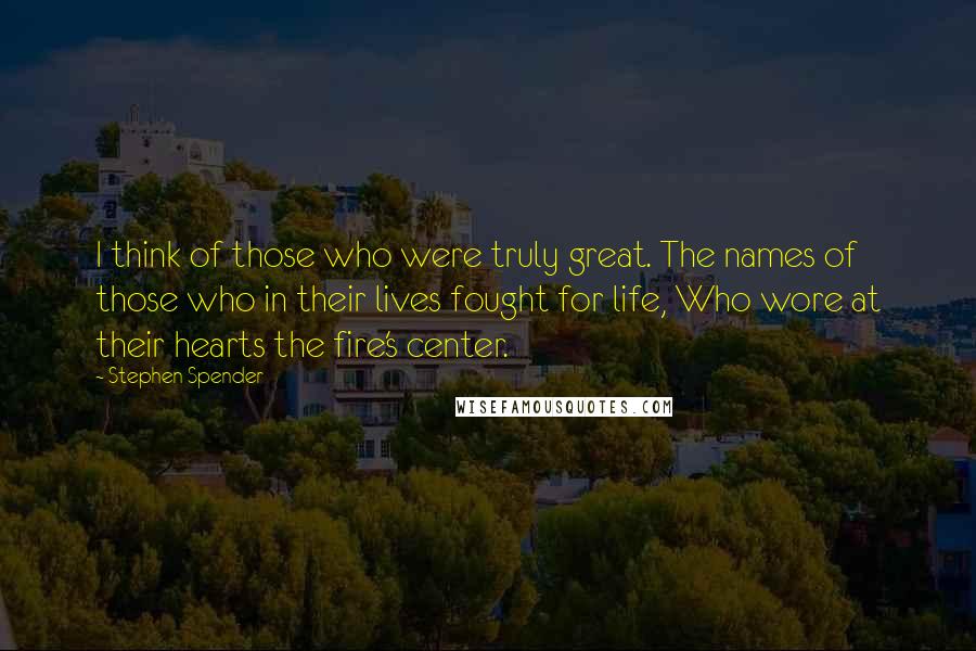 Stephen Spender Quotes: I think of those who were truly great. The names of those who in their lives fought for life, Who wore at their hearts the fire's center.