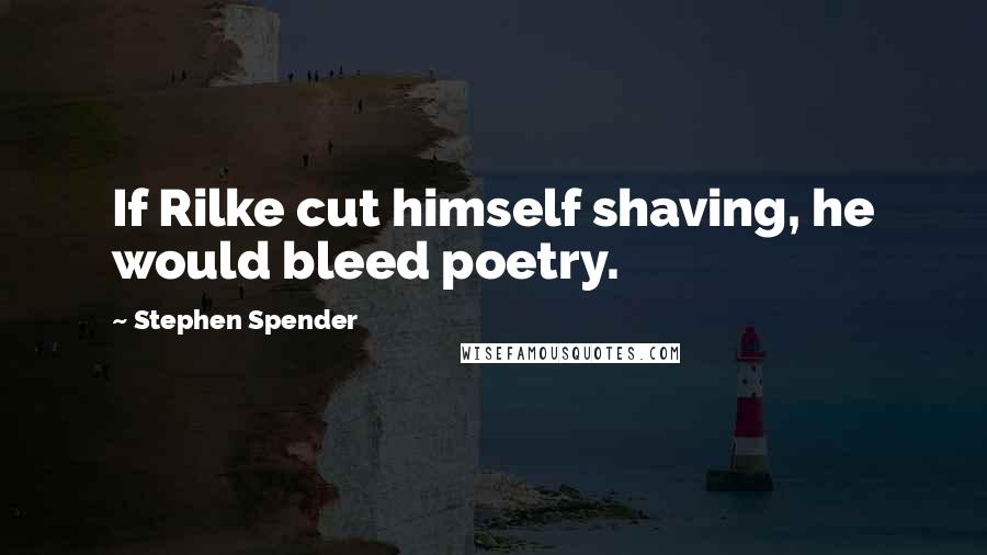 Stephen Spender Quotes: If Rilke cut himself shaving, he would bleed poetry.