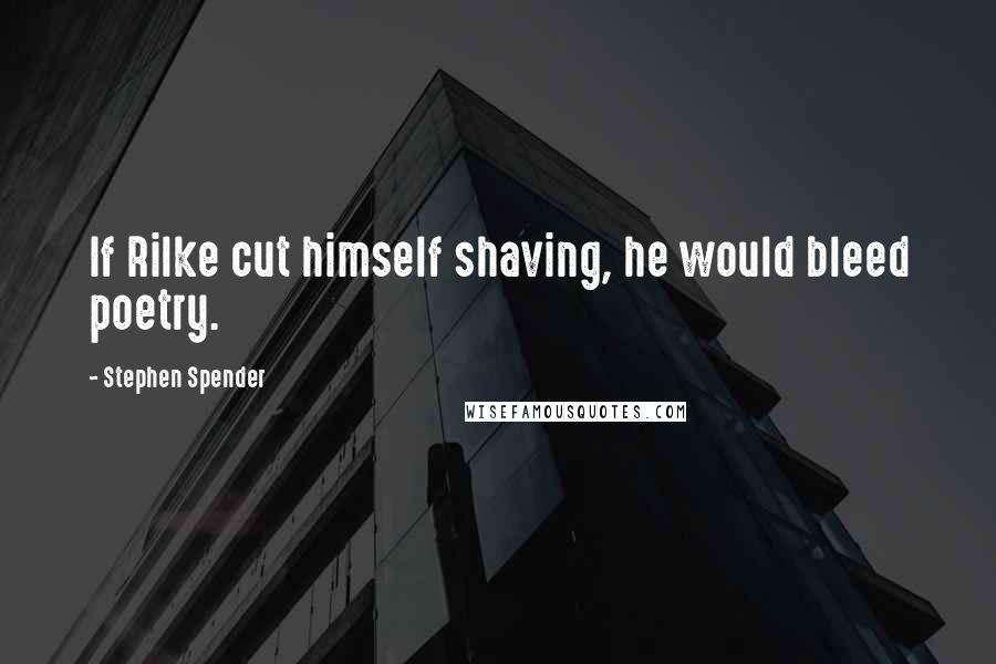 Stephen Spender Quotes: If Rilke cut himself shaving, he would bleed poetry.