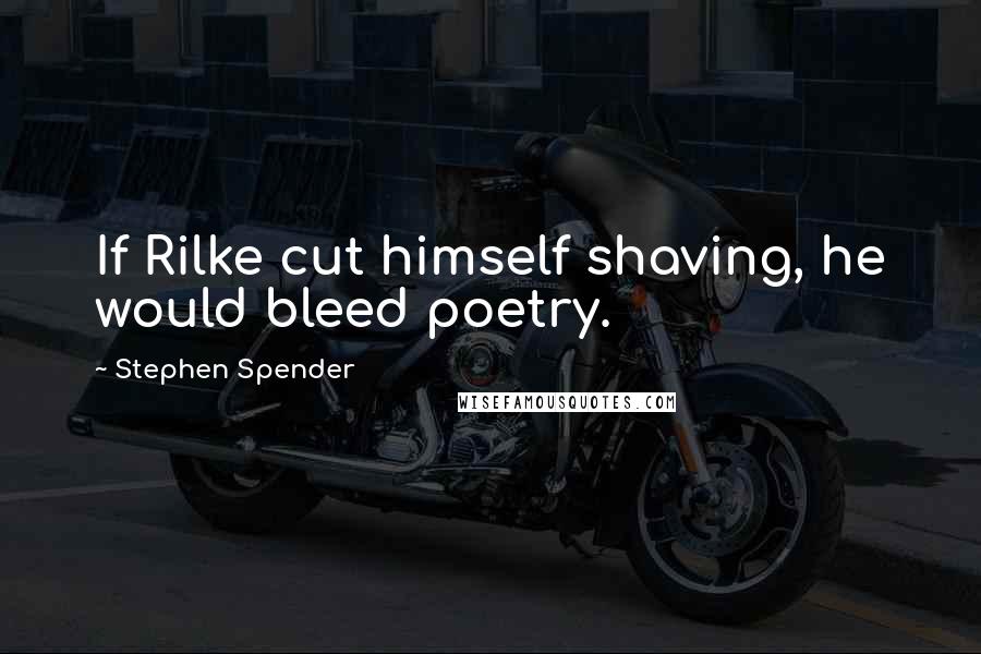 Stephen Spender Quotes: If Rilke cut himself shaving, he would bleed poetry.