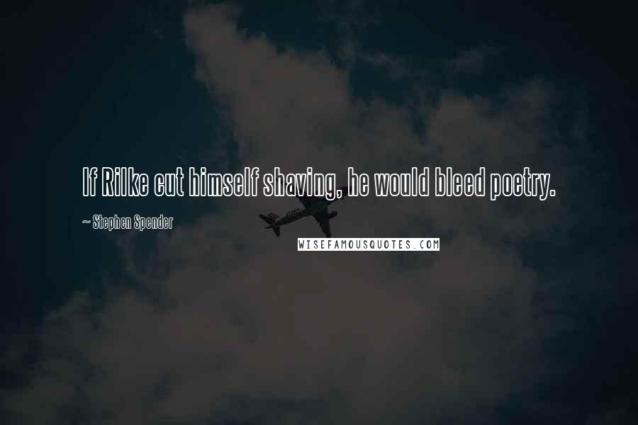 Stephen Spender Quotes: If Rilke cut himself shaving, he would bleed poetry.