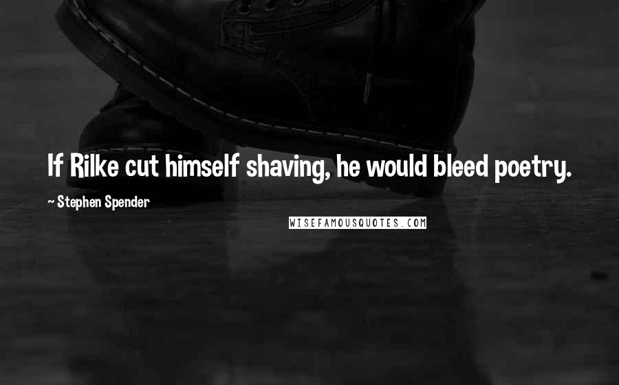 Stephen Spender Quotes: If Rilke cut himself shaving, he would bleed poetry.