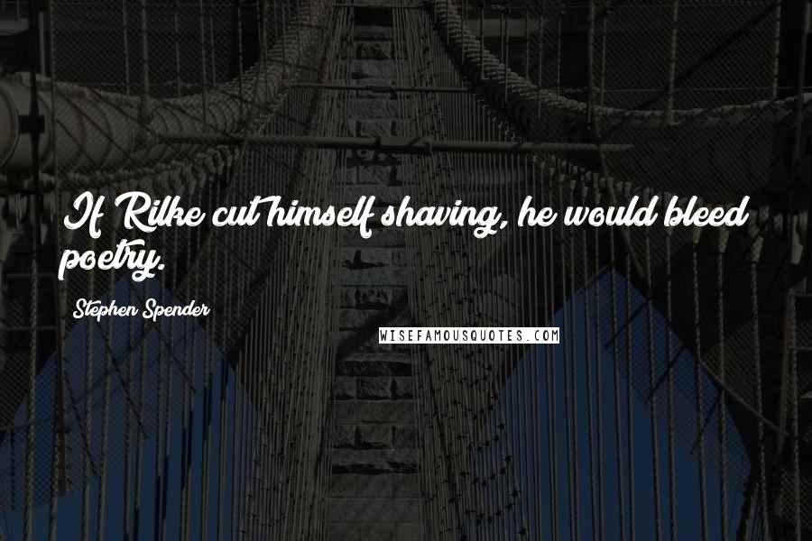 Stephen Spender Quotes: If Rilke cut himself shaving, he would bleed poetry.