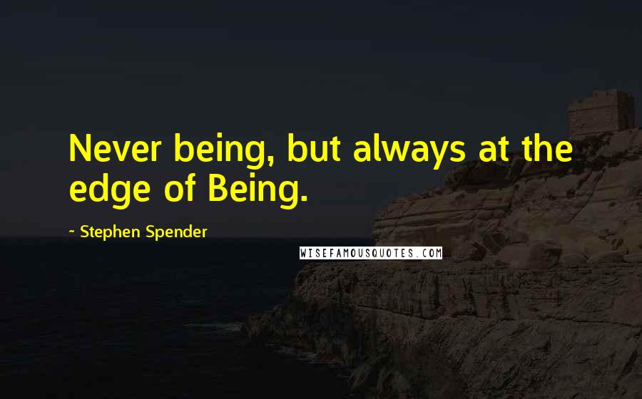 Stephen Spender Quotes: Never being, but always at the edge of Being.
