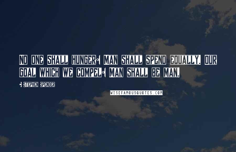 Stephen Spender Quotes: No one Shall hunger: Man shall spend equally. Our goal which we compel: Man shall be man.