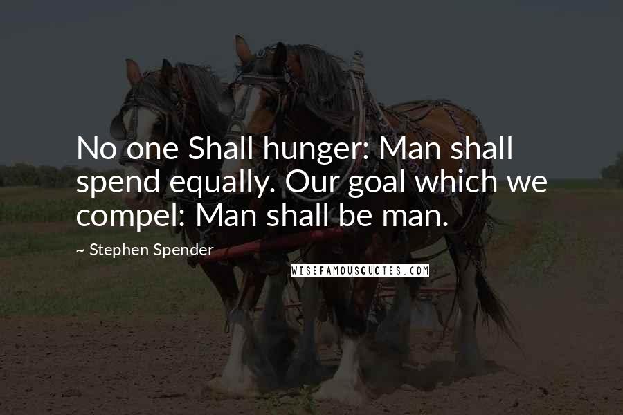 Stephen Spender Quotes: No one Shall hunger: Man shall spend equally. Our goal which we compel: Man shall be man.