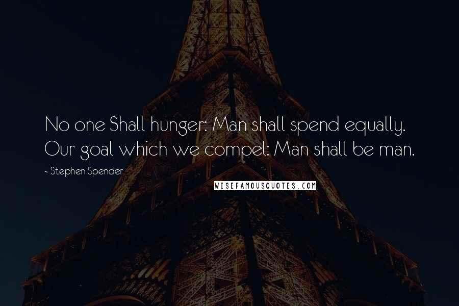 Stephen Spender Quotes: No one Shall hunger: Man shall spend equally. Our goal which we compel: Man shall be man.