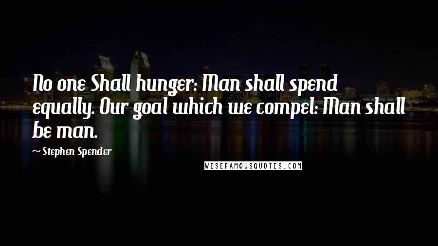 Stephen Spender Quotes: No one Shall hunger: Man shall spend equally. Our goal which we compel: Man shall be man.