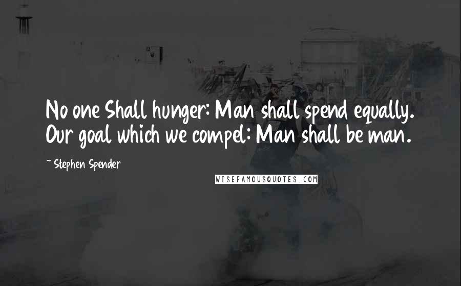 Stephen Spender Quotes: No one Shall hunger: Man shall spend equally. Our goal which we compel: Man shall be man.