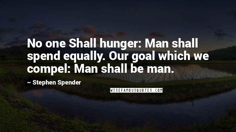 Stephen Spender Quotes: No one Shall hunger: Man shall spend equally. Our goal which we compel: Man shall be man.