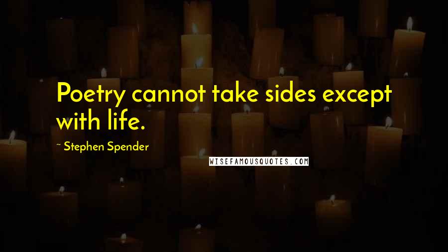 Stephen Spender Quotes: Poetry cannot take sides except with life.