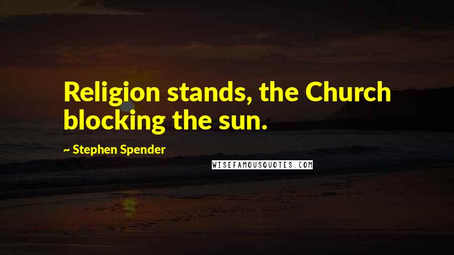 Stephen Spender Quotes: Religion stands, the Church blocking the sun.