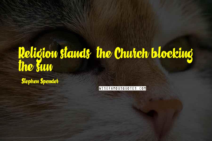 Stephen Spender Quotes: Religion stands, the Church blocking the sun.