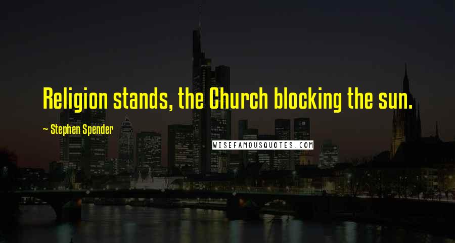 Stephen Spender Quotes: Religion stands, the Church blocking the sun.