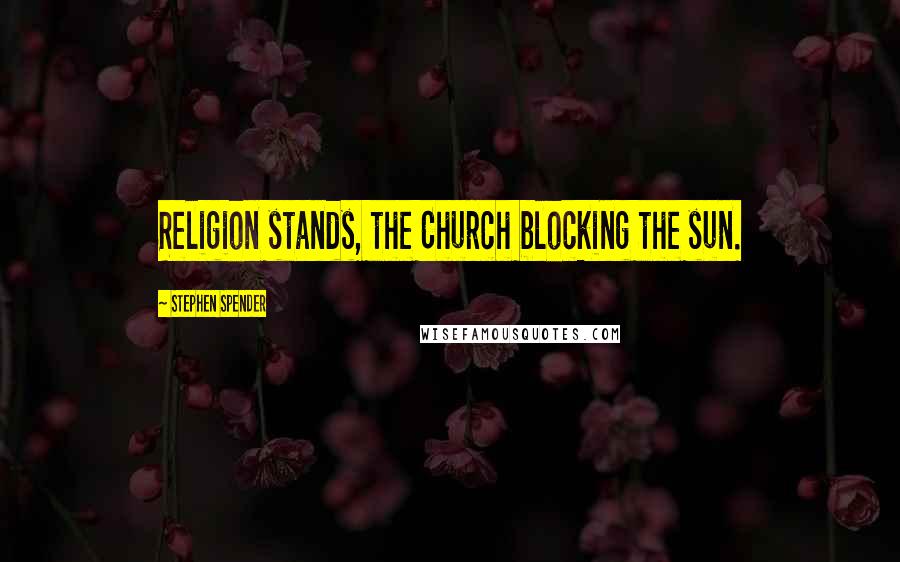 Stephen Spender Quotes: Religion stands, the Church blocking the sun.