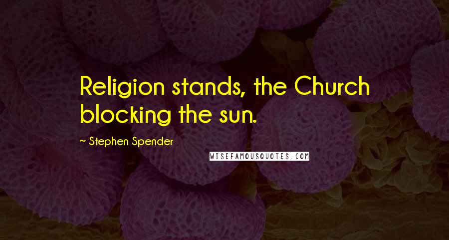 Stephen Spender Quotes: Religion stands, the Church blocking the sun.