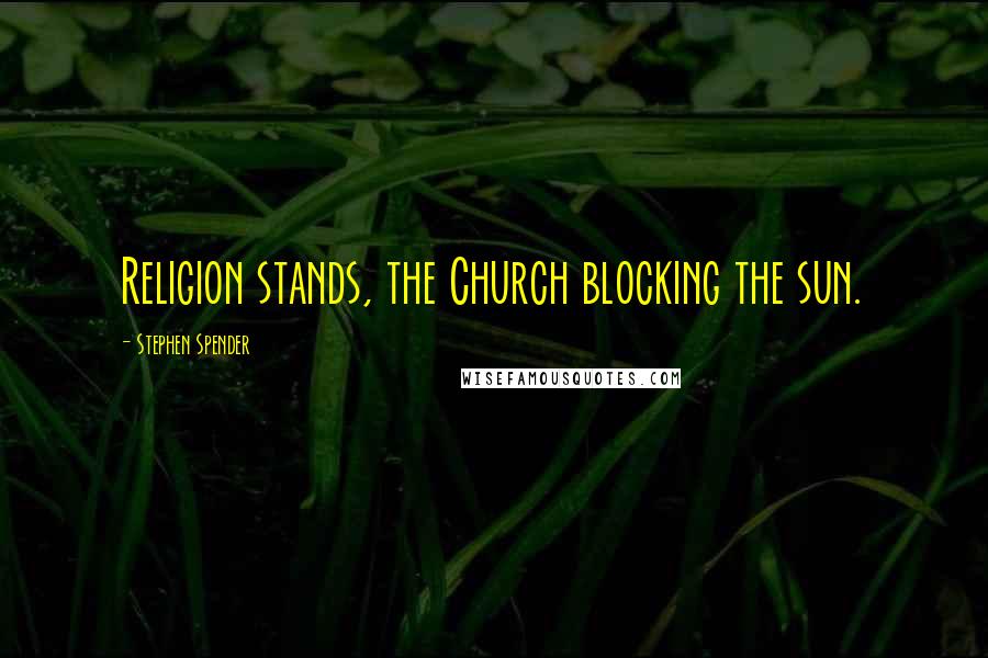 Stephen Spender Quotes: Religion stands, the Church blocking the sun.