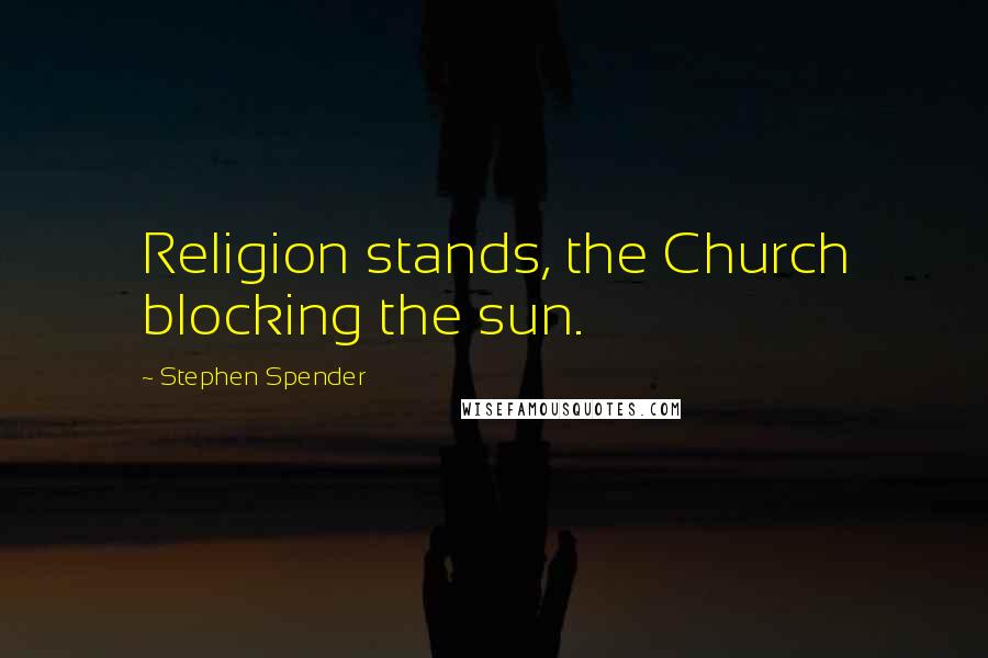 Stephen Spender Quotes: Religion stands, the Church blocking the sun.