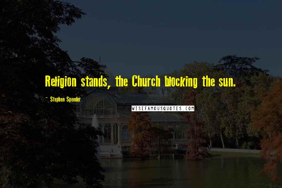 Stephen Spender Quotes: Religion stands, the Church blocking the sun.