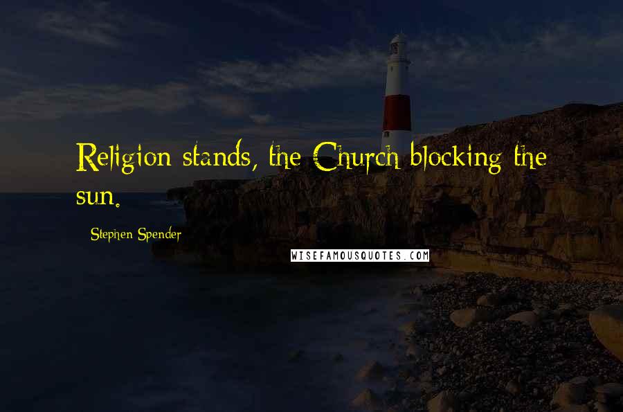 Stephen Spender Quotes: Religion stands, the Church blocking the sun.