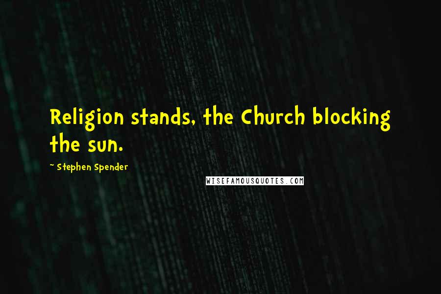 Stephen Spender Quotes: Religion stands, the Church blocking the sun.