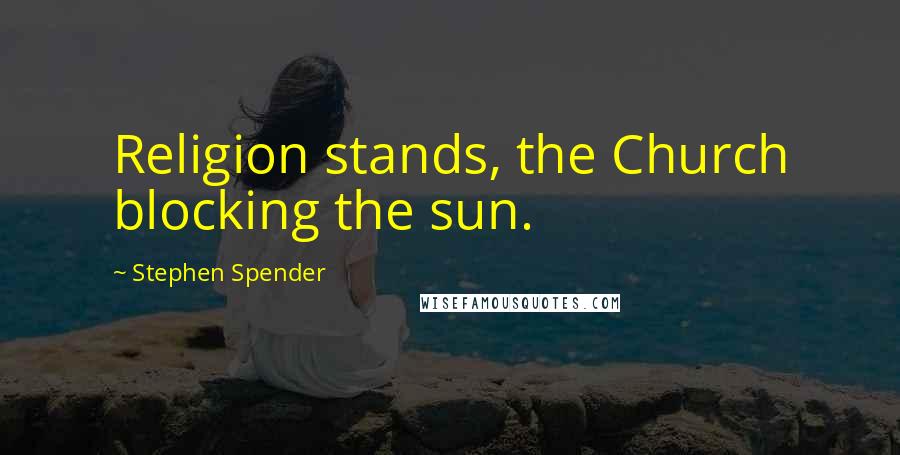 Stephen Spender Quotes: Religion stands, the Church blocking the sun.