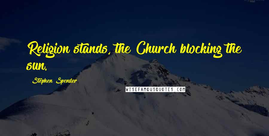 Stephen Spender Quotes: Religion stands, the Church blocking the sun.