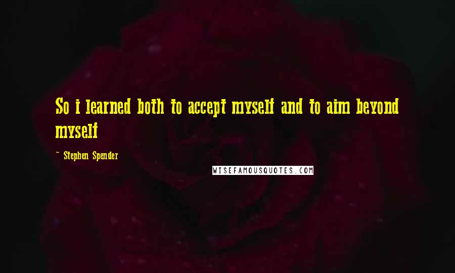 Stephen Spender Quotes: So i learned both to accept myself and to aim beyond myself