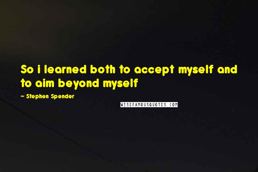 Stephen Spender Quotes: So i learned both to accept myself and to aim beyond myself