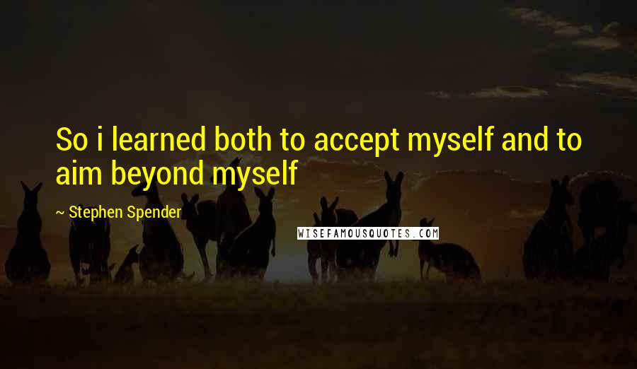 Stephen Spender Quotes: So i learned both to accept myself and to aim beyond myself