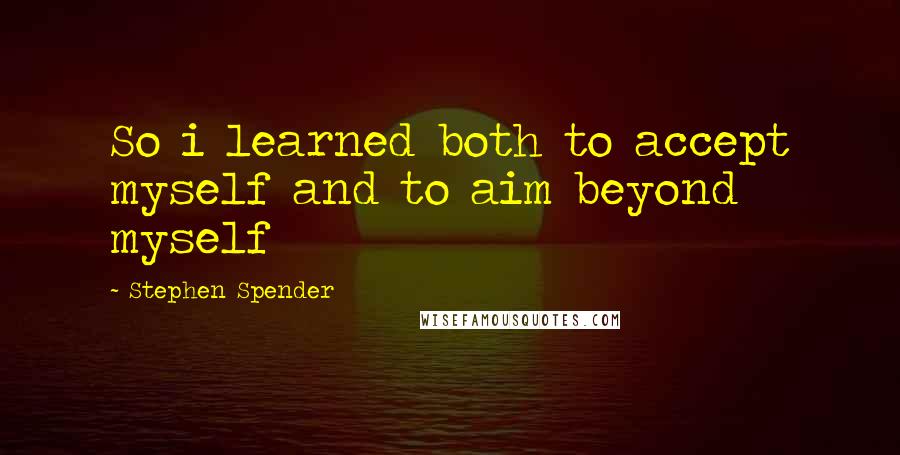 Stephen Spender Quotes: So i learned both to accept myself and to aim beyond myself