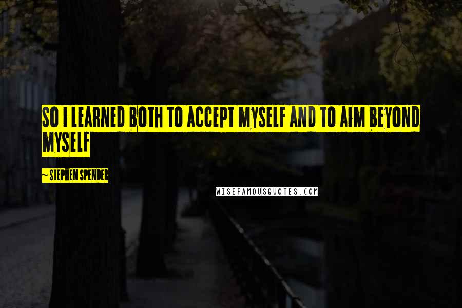 Stephen Spender Quotes: So i learned both to accept myself and to aim beyond myself