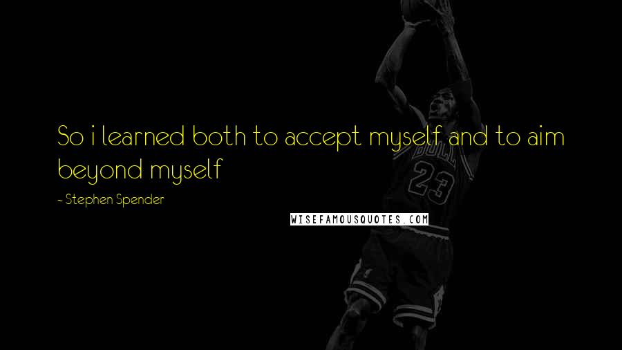 Stephen Spender Quotes: So i learned both to accept myself and to aim beyond myself