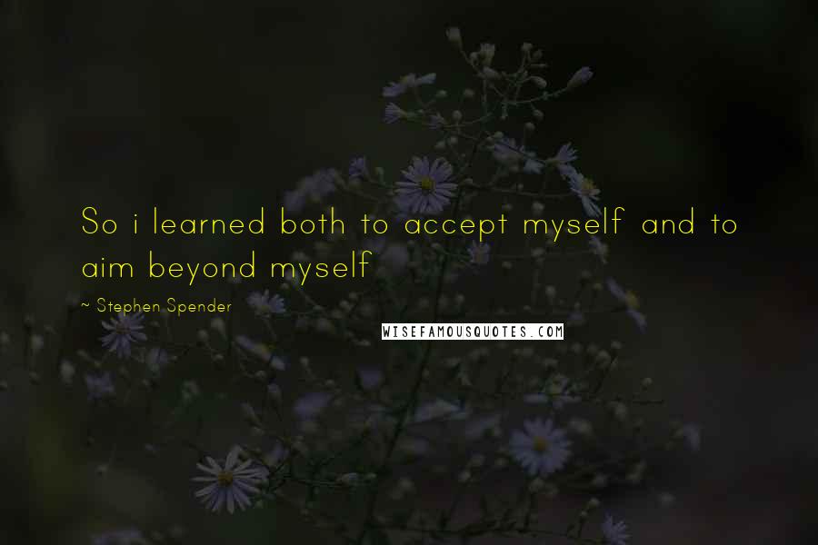 Stephen Spender Quotes: So i learned both to accept myself and to aim beyond myself