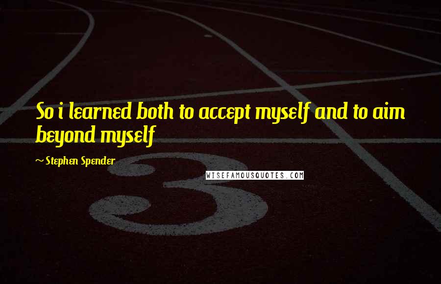 Stephen Spender Quotes: So i learned both to accept myself and to aim beyond myself