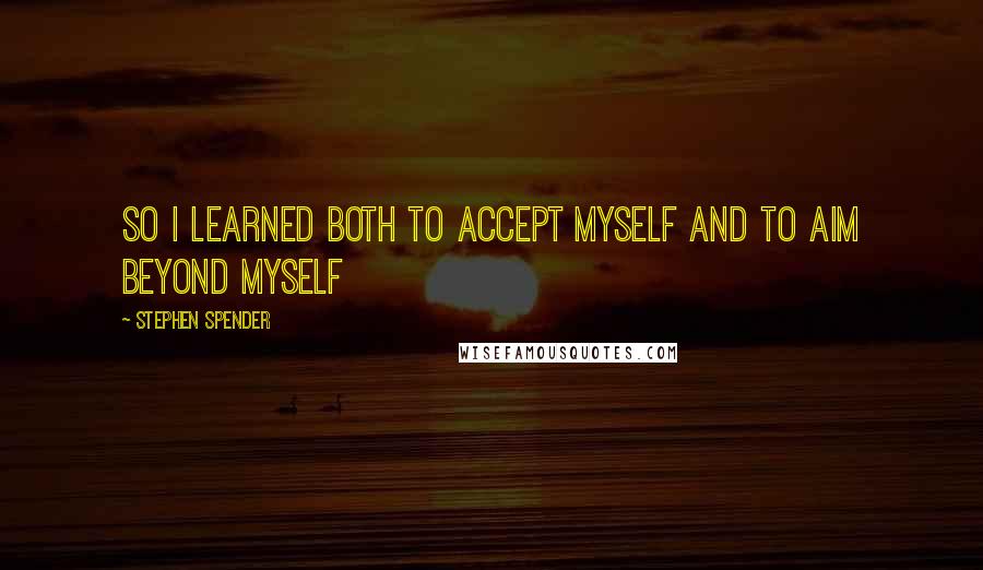 Stephen Spender Quotes: So i learned both to accept myself and to aim beyond myself