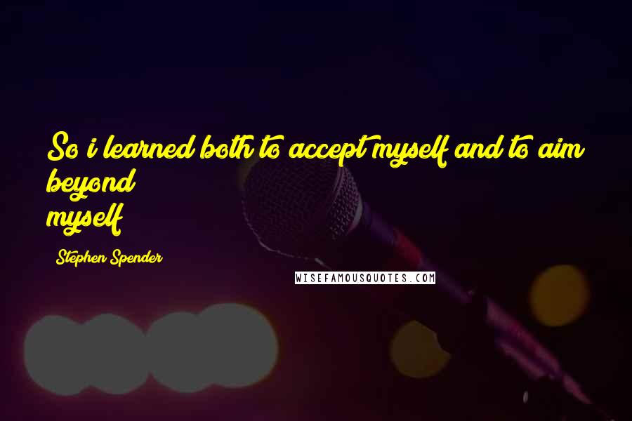Stephen Spender Quotes: So i learned both to accept myself and to aim beyond myself